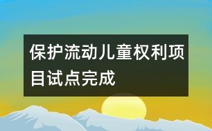 保護(hù)流動兒童權(quán)利項(xiàng)目試點(diǎn)完成