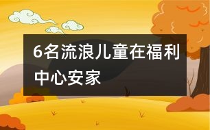 6名流浪兒童在福利中心安家