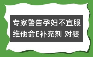 專(zhuān)家警告孕婦不宜服維他命E補(bǔ)充劑 對(duì)嬰兒不利