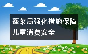 蓬萊局強(qiáng)化措施保障兒童消費(fèi)安全