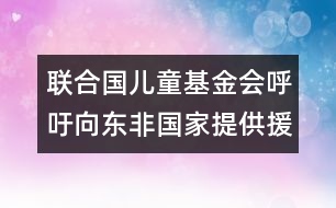 聯(lián)合國兒童基金會呼吁向東非國家提供援助