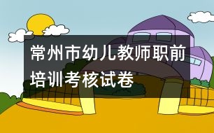 常州市幼兒教師職前培訓考核試卷