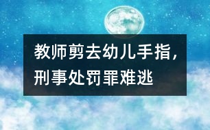 教師剪去幼兒手指，刑事處罰罪難逃