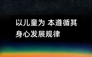 以兒童為 本,遵循其身心發(fā)展規(guī)律