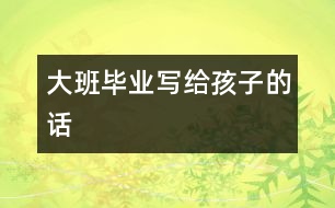 大班畢業(yè)：寫給孩子的話