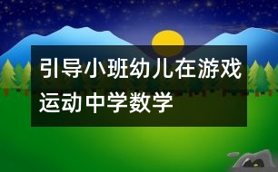 引導(dǎo)小班幼兒在游戲、運(yùn)動(dòng)中學(xué)數(shù)學(xué)