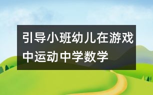 引導小班幼兒在游戲中、運動中學數(shù)學