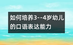 如何培養(yǎng)3--4歲幼兒的口語(yǔ)表達(dá)能力