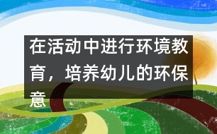 在活動中進行環(huán)境教育，培養(yǎng)幼兒的環(huán)保意識