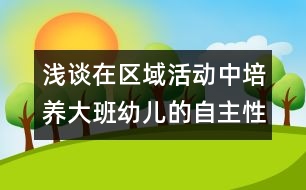 淺談在區(qū)域活動(dòng)中培養(yǎng)大班幼兒的自主性