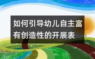 如何引導(dǎo)幼兒自主、富有創(chuàng)造性的開展表演游戲