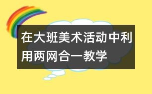 在大班美術(shù)活動(dòng)中利用“兩網(wǎng)合一”教學(xué)資源培養(yǎng)幼兒協(xié)作學(xué)習(xí)能力