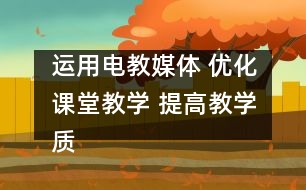 運用電教媒體 優(yōu)化課堂教學(xué) 提高教學(xué)質(zhì)量