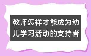 教師怎樣才能成為幼兒學(xué)習(xí)活動的支持者、合作者、引導(dǎo)者