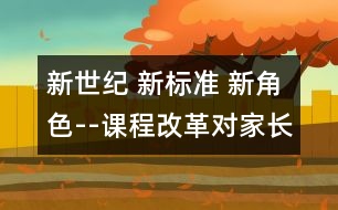 新世紀(jì) 新標(biāo)準(zhǔn) 新角色--課程改革對(duì)家長(zhǎng)的新要求