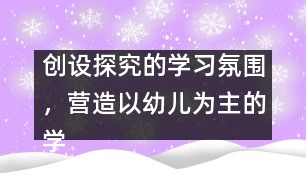 創(chuàng)設(shè)探究的學(xué)習(xí)氛圍，營造以幼兒為主的學(xué)習(xí)環(huán)境