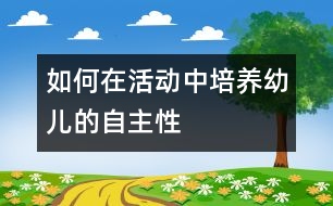 如何在活動中培養(yǎng)幼兒的自主性