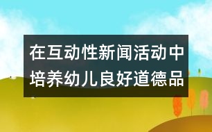 在互動(dòng)性新聞活動(dòng)中培養(yǎng)幼兒良好道德品質(zhì)