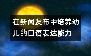 在新聞發(fā)布中培養(yǎng)幼兒的口語表達能力