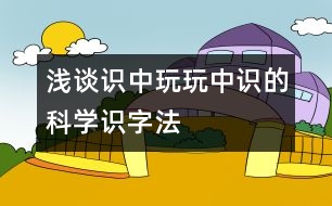 淺談“識中玩、玩中識”的科學識字法