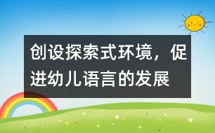 創(chuàng)設(shè)探索式環(huán)境，促進(jìn)幼兒語(yǔ)言的發(fā)展