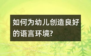 如何為幼兒創(chuàng)造良好的語(yǔ)言環(huán)境?