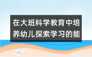 在大班科學教育中培養(yǎng)幼兒探索學習的能力