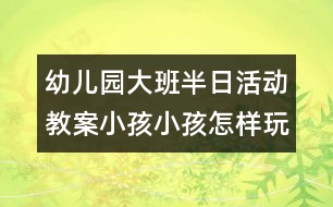 幼兒園大班半日活動(dòng)教案小孩小孩怎樣玩