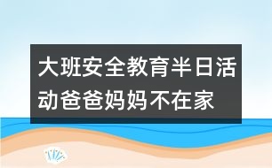 大班安全教育半日活動爸爸、媽媽不在家