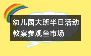 幼兒園大班半日活動(dòng)教案：參觀魚市場