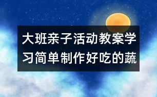 大班親子活動(dòng)教案：學(xué)習(xí)簡(jiǎn)單制作好吃的蔬菜拼盤(pán)給媽媽吃