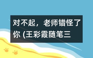 “對不起，老師錯怪了你” (王彩霞隨筆三篇）