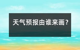 天氣預(yù)報(bào)由誰(shuí)來(lái)畫？