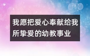 我愿把愛心奉獻(xiàn)給我所摯愛的幼教事業(yè)