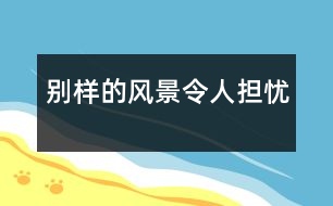 別樣的風(fēng)景令人擔(dān)憂(yōu)