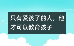 只有愛孩子的人，他才可以教育孩子