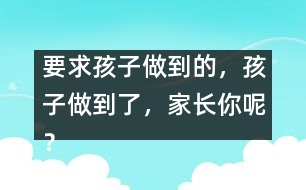 要求孩子做到的，孩子做到了，家長(zhǎng)你呢？