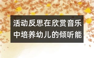 活動(dòng)反思：在欣賞音樂(lè)中培養(yǎng)幼兒的傾聽(tīng)能力