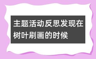 主題活動(dòng)反思：發(fā)現(xiàn)在樹(shù)葉刷畫(huà)的時(shí)候