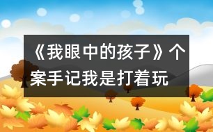 《我眼中的孩子》個(gè)案手記：“我是打著玩的”