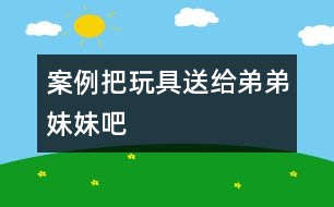 案例：把玩具送給弟弟妹妹吧