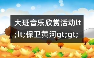 大班音樂(lè)欣賞活動(dòng)lt;lt;保衛(wèi)黃河gt;gt;