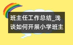 班主任工作總結(jié)_淺談如何開展小學(xué)班主任工