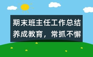 期末班主任工作總結(jié)：養(yǎng)成教育，常抓不懈