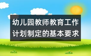 幼兒園教師教育工作計(jì)劃制定的基本要求