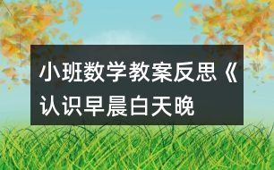 小班數(shù)學教案反思《認識早晨、白天、晚上、深夜》