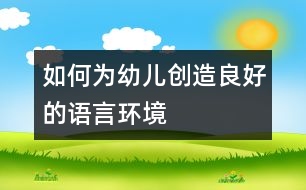 如何為幼兒創(chuàng)造良好的語(yǔ)言環(huán)境