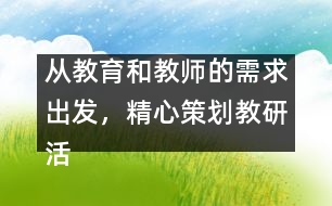 從教育和教師的需求出發(fā)，精心策劃教研活動