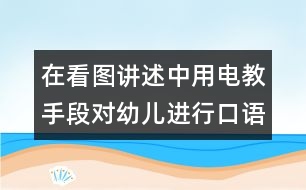 在看圖講述中用電教手段對幼兒進行口語訓練和智力啟蒙教育的實驗報告