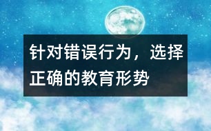 針對(duì)錯(cuò)誤行為，選擇正確的教育形勢(shì)